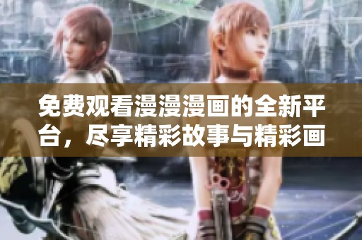 免费观看漫漫漫画的全新平台，尽享精彩故事与精彩画面