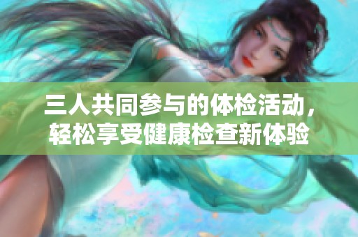 三人共同参与的体检活动，轻松享受健康检查新体验