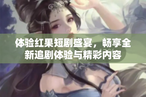 体验红果短剧盛宴，畅享全新追剧体验与精彩内容