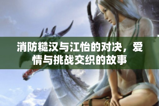 消防糙汉与江怡的对决，爱情与挑战交织的故事