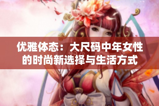 优雅体态：大尺码中年女性的时尚新选择与生活方式