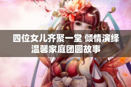 四位女儿齐聚一堂 倾情演绎温馨家庭团圆故事