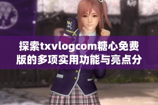 探索txvlogcom糖心免费版的多项实用功能与亮点分析