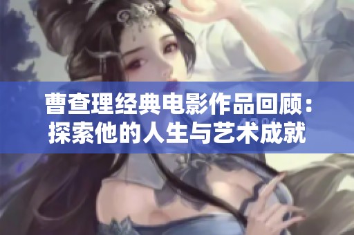 曹查理经典电影作品回顾：探索他的人生与艺术成就