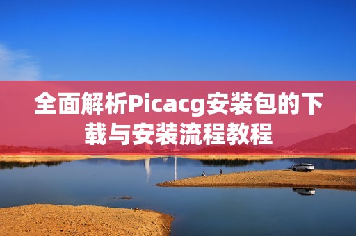 全面解析Picacg安装包的下载与安装流程教程