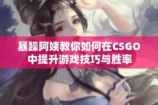 暴躁阿姨教你如何在CSGO中提升游戏技巧与胜率