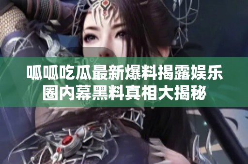 呱呱吃瓜最新爆料揭露娱乐圈内幕黑料真相大揭秘
