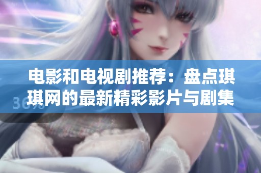 电影和电视剧推荐：盘点琪琪网的最新精彩影片与剧集