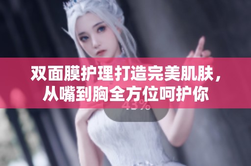 双面膜护理打造完美肌肤，从嘴到胸全方位呵护你