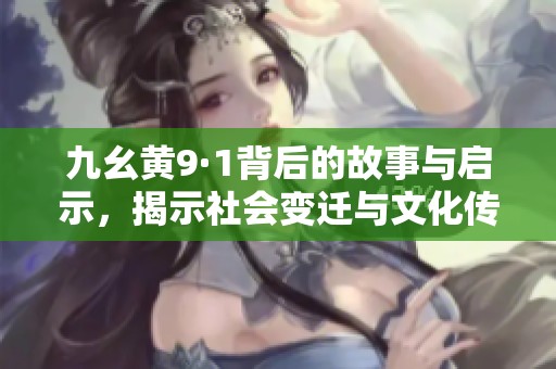 九幺黄9·1背后的故事与启示，揭示社会变迁与文化传承