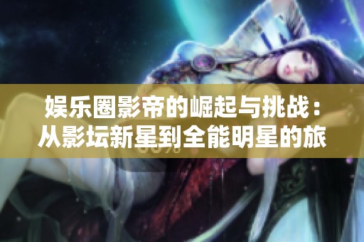 娱乐圈影帝的崛起与挑战：从影坛新星到全能明星的旅程