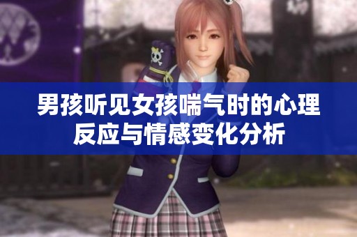 男孩听见女孩喘气时的心理反应与情感变化分析