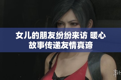 女儿的朋友纷纷来访 暖心故事传递友情真谛
