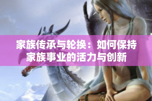 家族传承与轮换：如何保持家族事业的活力与创新