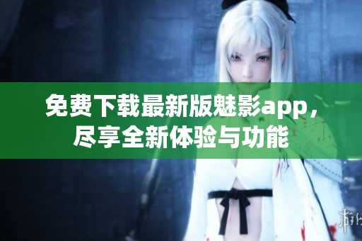 免费下载最新版魅影app，尽享全新体验与功能