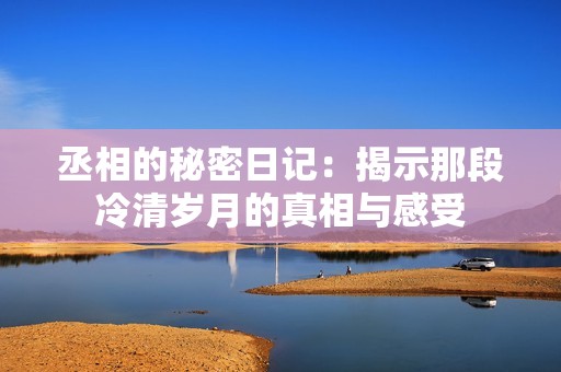 丞相的秘密日记：揭示那段冷清岁月的真相与感受