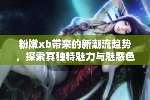 粉嫩xb带来的新潮流趋势，探索其独特魅力与魅惑色彩