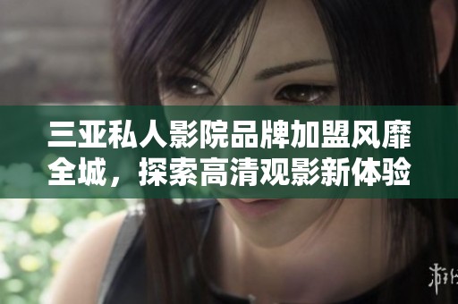 三亚私人影院品牌加盟风靡全城，探索高清观影新体验
