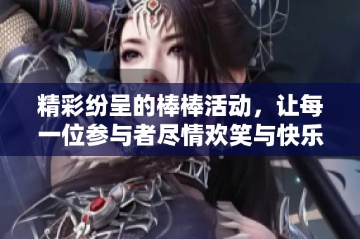 精彩纷呈的棒棒活动，让每一位参与者尽情欢笑与快乐