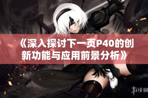 《深入探讨下一页P40的创新功能与应用前景分析》