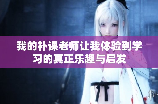 我的补课老师让我体验到学习的真正乐趣与启发