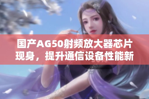 国产AG50射频放大器芯片现身，提升通信设备性能新选择