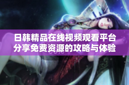 日韩精品在线视频观看平台分享免费资源的攻略与体验