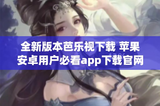全新版本芭乐视下载 苹果安卓用户必看app下载官网指南