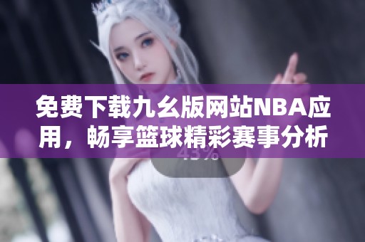 免费下载九幺版网站NBA应用，畅享篮球精彩赛事分析