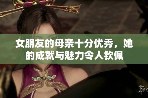女朋友的母亲十分优秀，她的成就与魅力令人钦佩
