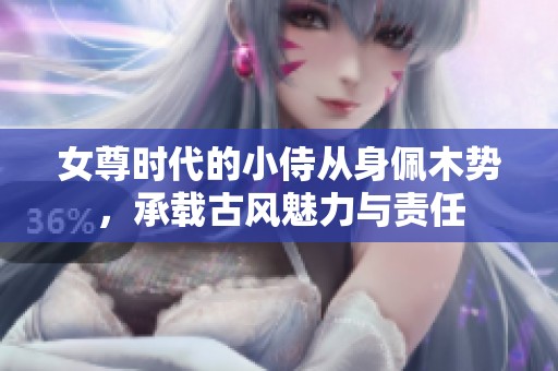 女尊时代的小侍从身佩木势，承载古风魅力与责任