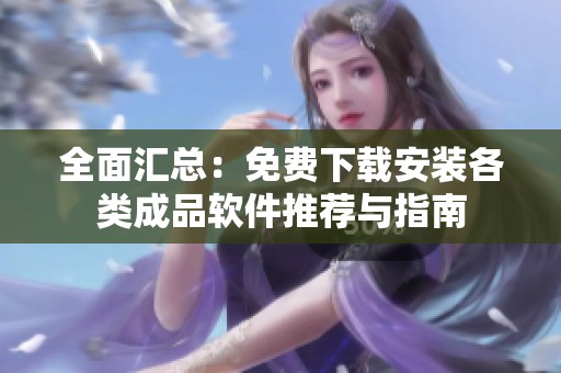 全面汇总：免费下载安装各类成品软件推荐与指南