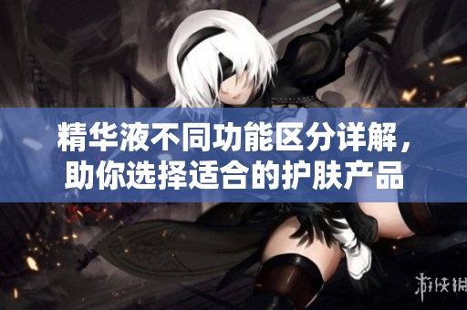 精华液不同功能区分详解，助你选择适合的护肤产品