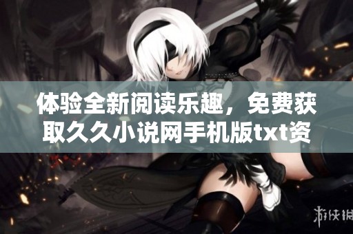 体验全新阅读乐趣，免费获取久久小说网手机版txt资源指南
