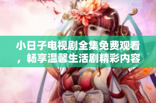 小日子电视剧全集免费观看，畅享温馨生活剧精彩内容