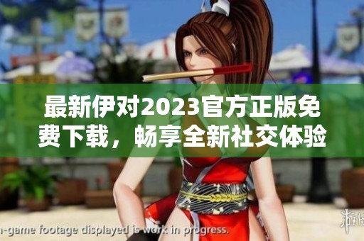 最新伊对2023官方正版免费下载，畅享全新社交体验