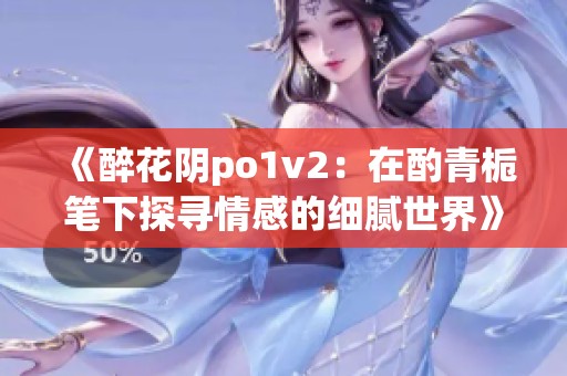 《醉花阴po1v2：在酌青栀笔下探寻情感的细腻世界》