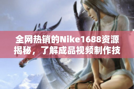 全网热销的Nike1688资源揭秘，了解成品视频制作技巧