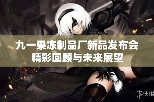 九一果冻制品厂新品发布会精彩回顾与未来展望