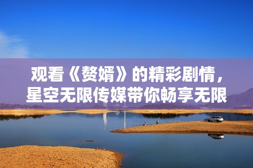 观看《赘婿》的精彩剧情，星空无限传媒带你畅享无限乐趣