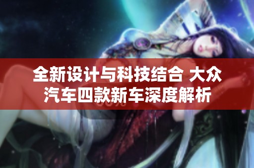 全新设计与科技结合 大众汽车四款新车深度解析
