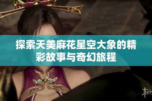 探索天美麻花星空大象的精彩故事与奇幻旅程