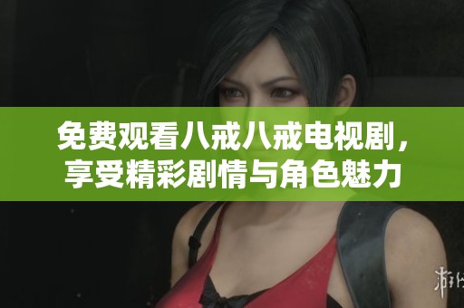 免费观看八戒八戒电视剧，享受精彩剧情与角色魅力