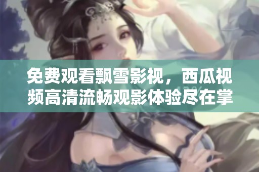 免费观看飘雪影视，西瓜视频高清流畅观影体验尽在掌握