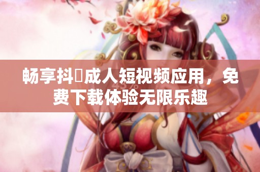 畅享抖抈成人短视频应用，免费下载体验无限乐趣