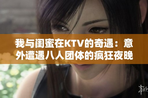 我与闺蜜在KTV的奇遇：意外遭遇八人团体的疯狂夜晚