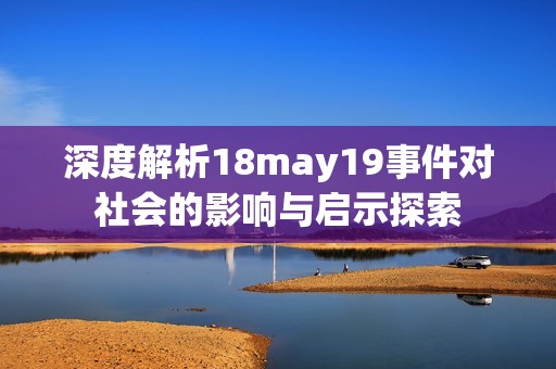 深度解析18may19事件对社会的影响与启示探索