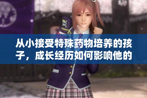 从小接受特殊药物培养的孩子，成长经历如何影响他的未来