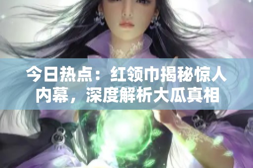 今日热点：红领巾揭秘惊人内幕，深度解析大瓜真相