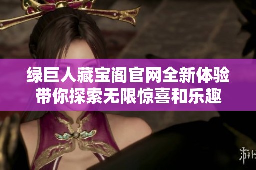 绿巨人藏宝阁官网全新体验带你探索无限惊喜和乐趣